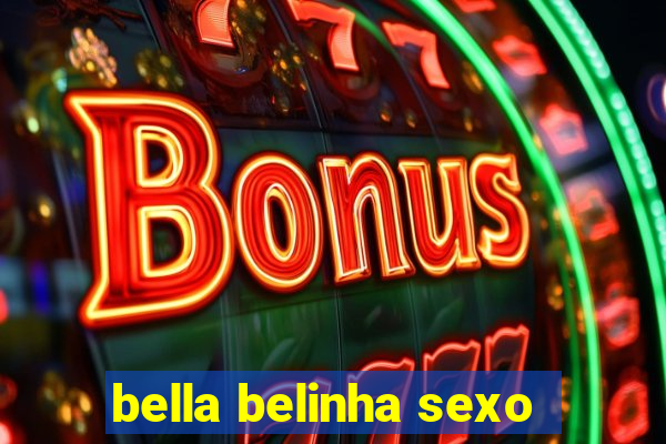 bella belinha sexo